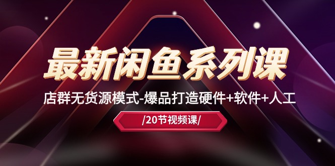（10688期）最新闲鱼系列课，店群无货源模式-爆品打造硬件+软件+人工（20节课）云创资源网-云创-资源网云创资源