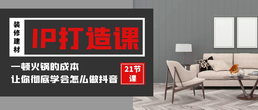 装修建材IP打造课，一顿火锅的成本，让你彻底学会怎么做抖音(21节视频课)云创资源网-云创-资源网云创资源