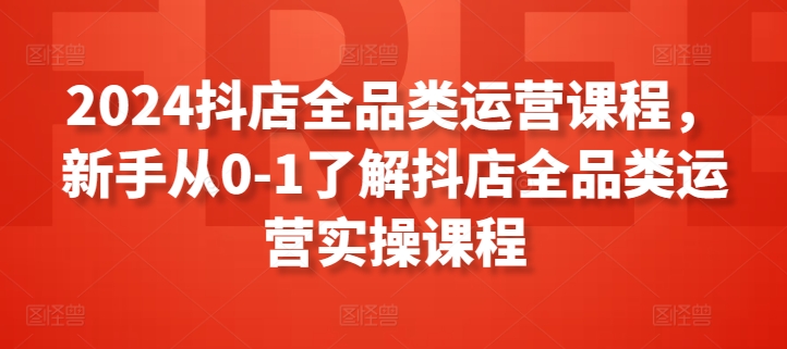 2024抖店全品类运营课程，新手从0-1了解抖店全品类运营实操课程云创资源网-云创-资源网云创资源