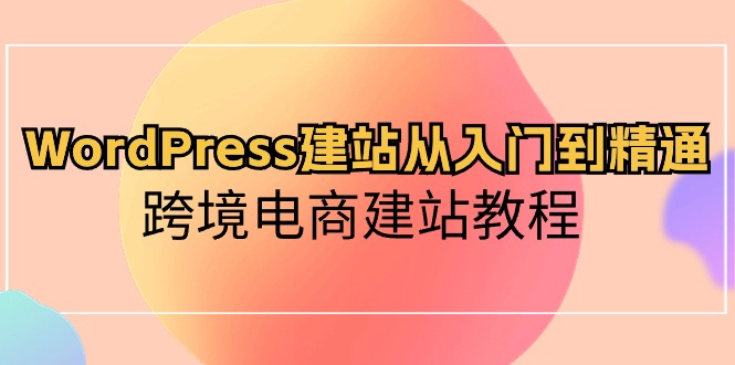 （10313期）WordPress建站从入门到精通，跨境电商建站教程云创资源网-云创-资源网云创资源