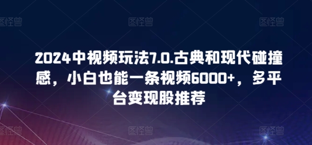 2024中视频玩法7.0.古典和现代碰撞感，小白也能一条视频6000+，多平台变现云创资源网-云创-资源网云创资源