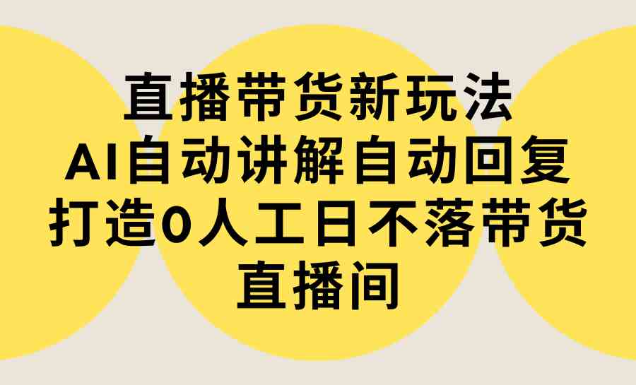 （9328期）直播带货新玩法，AI自动讲解自动回复 打造0人工日不落带货直播间-教程+软件云创资源网-云创-资源网云创资源