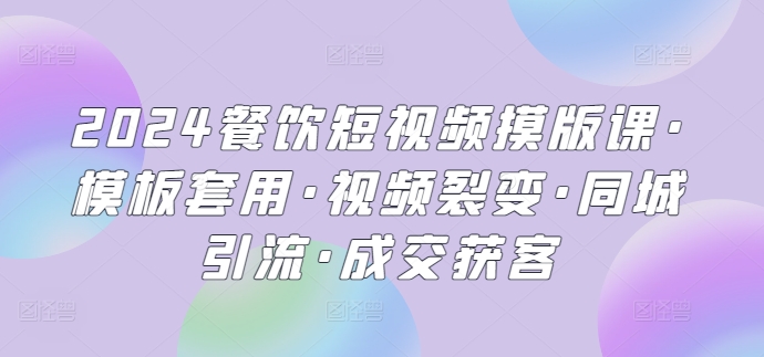 2024餐饮短视频摸版课·模板套用·视频裂变·同城引流·成交获客云创资源网-云创-资源网云创资源