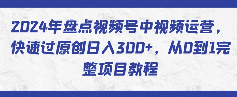2024年盘点视频号中视频运营，快速过原创日入300+，从0到1完整项目教程云创资源网-云创-资源网云创资源