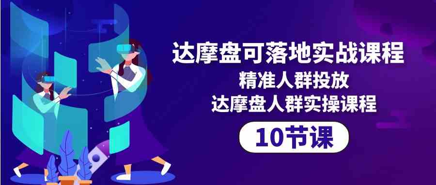 达摩盘可落地实战课程，精准人群投放，达摩盘人群实操课程（10节课）云创资源网-云创-资源网云创资源