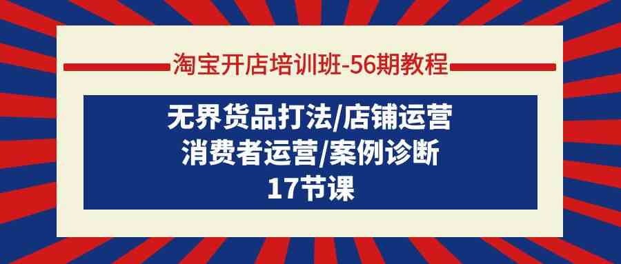 淘宝开店培训班56期教程：无界货品打法/店铺运营/消费者运营/案例诊断云创资源网-云创-资源网云创资源