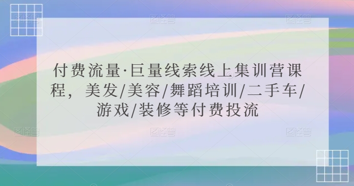 付费流量·巨量线索线上集训营课程，美发/美容/舞蹈培训/二手车/游戏/装修等付费投流云创资源网-云创-资源网云创资源