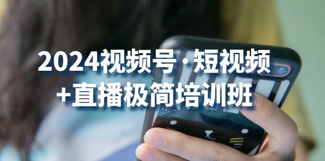 2024视频号短视频+直播极简培训班：抓住视频号风口，流量红利云创资源网-云创-资源网云创资源