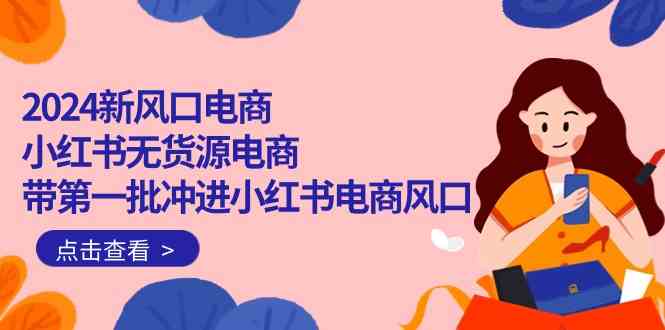 2024新风口电商，小红书无货源电商，带第一批冲进小红书电商风口（32节）云创资源网-云创-资源网云创资源