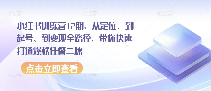 小红书训练营12期，从定位、到起号、到变现全路径，带你快速打通爆款任督二脉云创资源网-云创-资源网云创资源