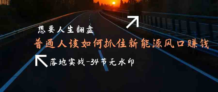 （9499期）想要人生翻盘，普通人如何抓住新能源风口赚钱，落地实战案例课-34节无水印云创资源网-云创-资源网云创资源