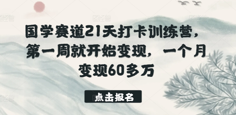 国学赛道21天打卡训练营，第一周就开始变现，一个月变现60多万云创资源网-云创-资源网云创资源