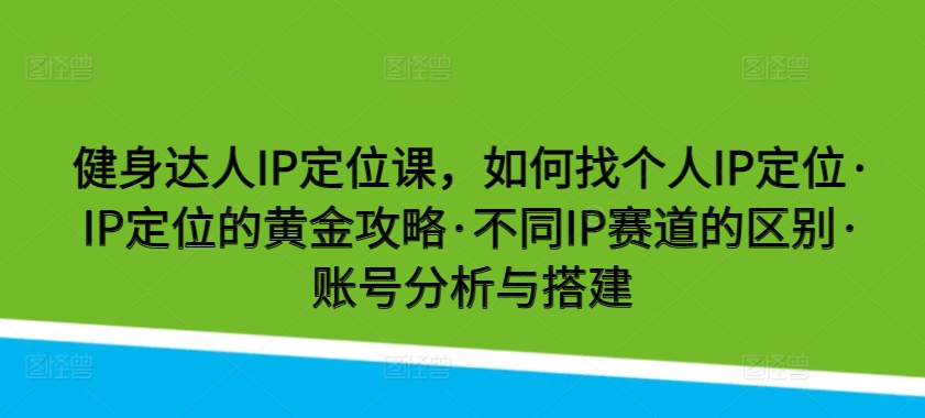 健身达人IP定位课，如何找个人IP定位·IP定位的黄金攻略·不同IP赛道的区别·账号分析与搭建云创资源网-云创-资源网云创资源