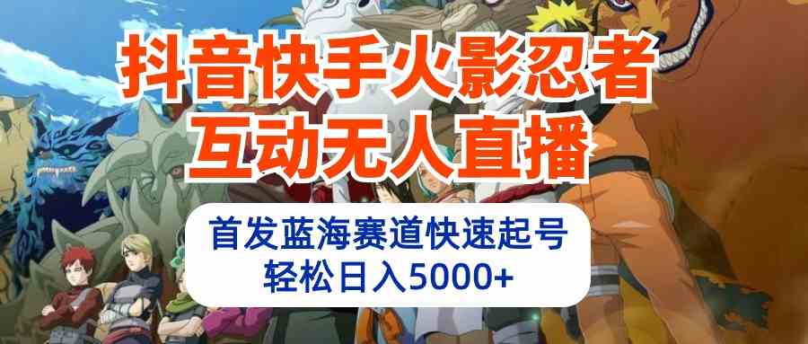 （10026期）抖音快手火影忍者互动无人直播 蓝海赛道快速起号 日入5000+教程+软件+素材云创资源网-云创-资源网云创资源