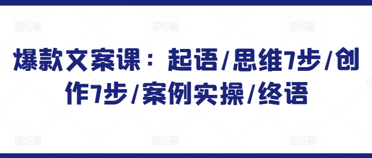 爆款文案课：起语/思维7步/创作7步/案例实操/终语云创资源网-云创-资源网云创资源
