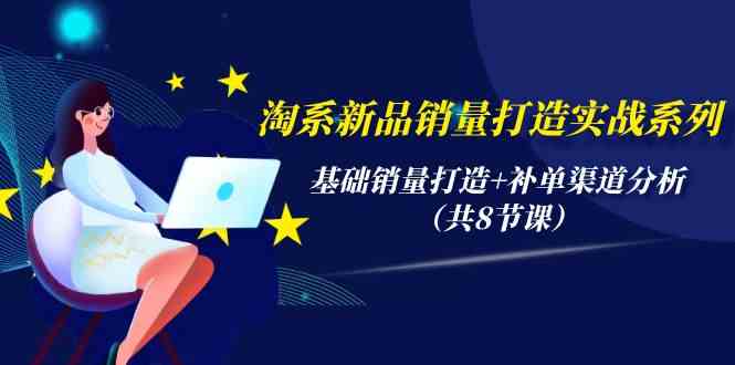 淘系新品销量打造实战系列，基础销量打造+补单渠道分析（共8节课）云创资源网-云创-资源网云创资源