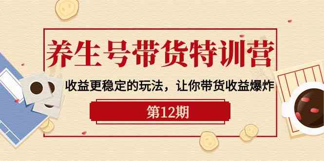 养生号带货特训营【12期】收益更稳定的玩法，让你带货收益爆炸（9节直播课）云创资源网-云创-资源网云创资源