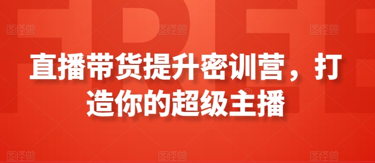 直播带货提升密训营，打造你的超级主播云创资源网-云创-资源网云创资源