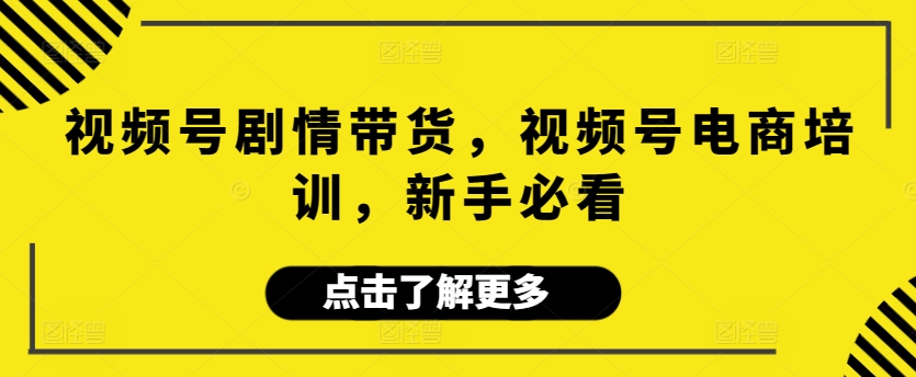 视频号剧情带货，视频号电商培训，新手必看云创资源网-云创-资源网云创资源