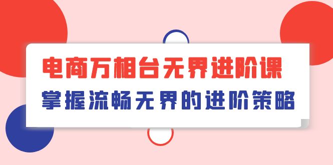 （10315期）电商 万相台无界进阶课，掌握流畅无界的进阶策略（41节课）云创资源网-云创-资源网云创资源