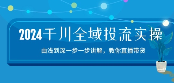 2024千川全域投流精品实操：由谈到深一步一步讲解，教你直播带货-15节云创资源网-云创-资源网云创资源