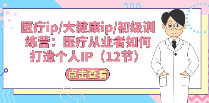 （10851期）医疗ip/大健康ip/初级训练营：医疗从业者如何打造个人IP（12节）云创资源网-云创-资源网云创资源