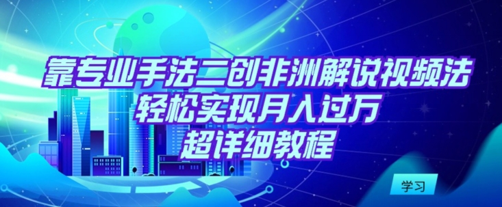 靠专业手法二创非洲解说视频玩法，轻松实现月入过万，超详细教程云创资源网-云创-资源网云创资源