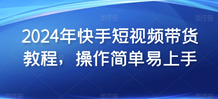2024年快手短视频带货教程，操作简单易上手云创资源网-云创-资源网云创资源