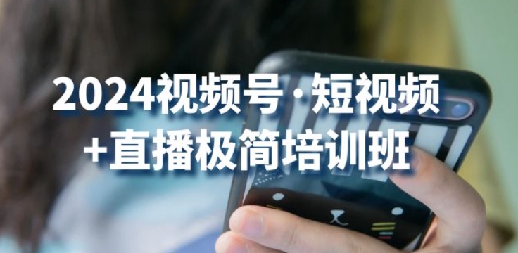 2024视频号·短视频+直播极简培训班：抓住视频号风口，流量红利云创资源网-云创-资源网云创资源
