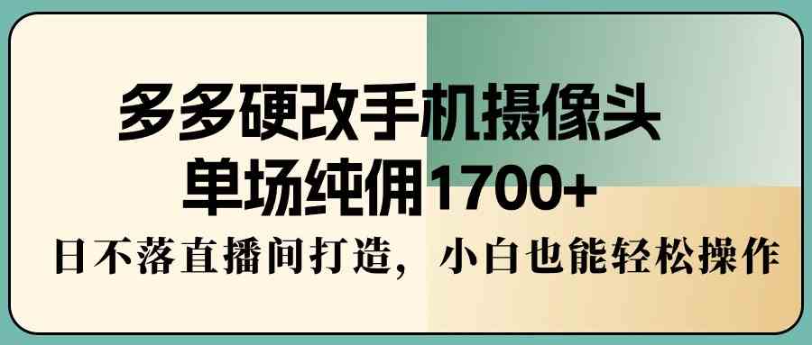 （9228期）多多硬改手机摄像头，单场纯佣1700+，日不落直播间打造，小白也能轻松操作云创资源网-云创-资源网云创资源