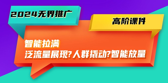 （10426期）2024无界推广 高阶课件，智能拉满，泛流量展现→人群撬动→智能放量-45节云创资源网-云创-资源网云创资源