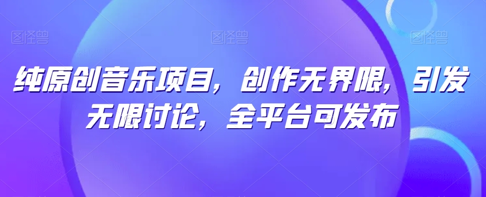 纯原创音乐项目，创作无界限，引发无限讨论，全平台可发布云创资源网-云创-资源网云创资源