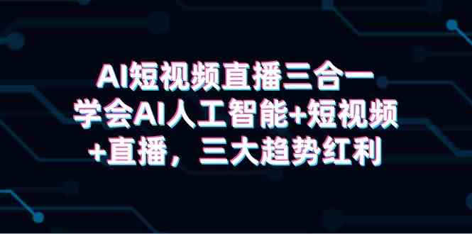 （9669期）AI短视频直播三合一，学会AI人工智能+短视频+直播，三大趋势红利云创资源网-云创-资源网云创资源