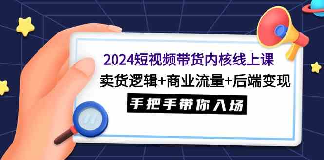 （9471期）2024短视频带货内核线上课：卖货逻辑+商业流量+后端变现，手把手带你入场云创资源网-云创-资源网云创资源