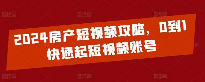2024房产短视频攻略，0到1快速起短视频账号云创资源网-云创-资源网云创资源