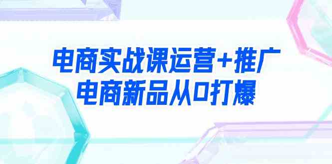 （9313期）电商实战课运营+推广，电商新品从0打爆（99节视频课）云创资源网-云创-资源网云创资源