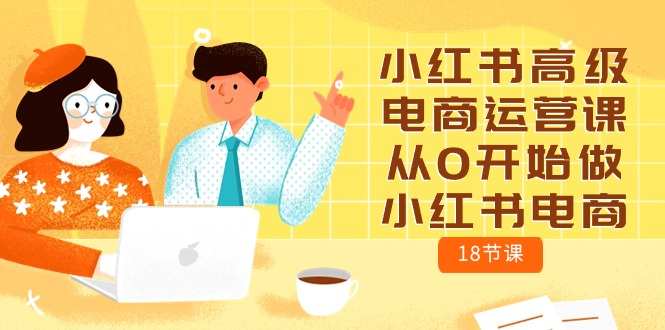 小红书高级电商运营课，从0开始做小红书电商（18节课）云创资源网-云创-资源网云创资源