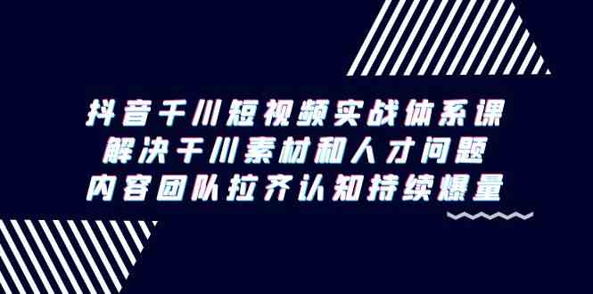 （9173期）抖音千川短视频实战体系课，解决干川素材和人才问题，内容团队拉齐认知…云创资源网-云创-资源网云创资源