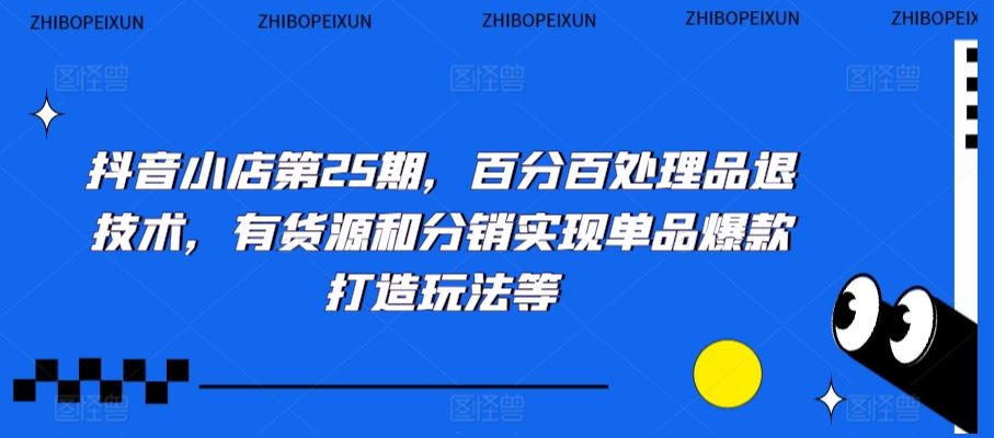 抖音小店第25期，百分百处理品退技术，有货源和分销实现单品爆款打造玩法等云创资源网-云创-资源网云创资源