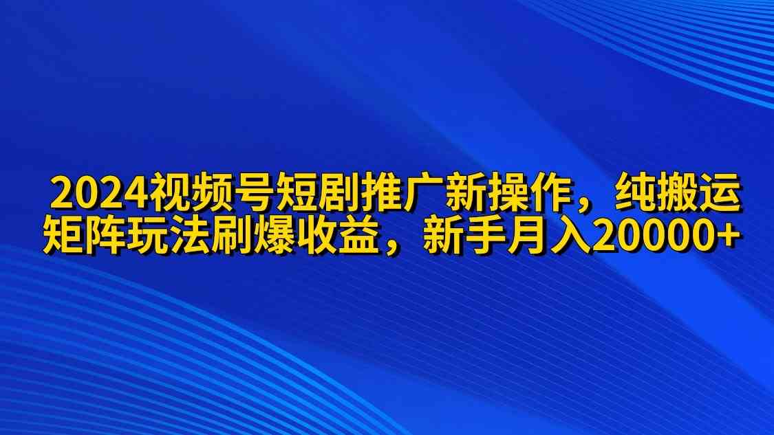 （9916期）2024视频号短剧推广新操作 纯搬运+矩阵连爆打法刷爆流量分成 小白月入20000云创资源网-云创-资源网云创资源