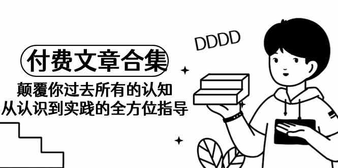 《某公众号付费文章合集》颠覆你过去所有的认知 从认识到实践的全方位指导云创资源网-云创-资源网云创资源