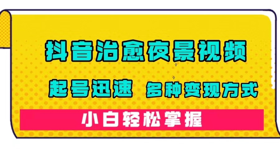 抖音治愈系夜景视频，起号迅速，多种变现方式，小白轻松掌握（附120G素材）云创资源网-云创-资源网云创资源