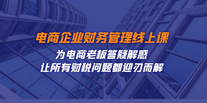 电商企业-财务管理线上课：为电商老板答疑解惑-让所有财税问题都迎刃而解云创资源网-云创-资源网云创资源