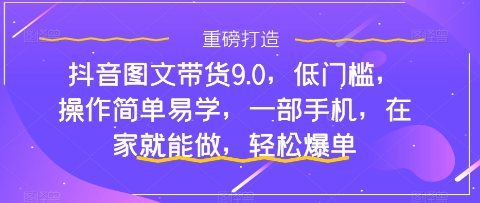 抖音图文带货9.0，低门槛，操作简单易学，一部手机，在家就能做，轻松爆单云创资源网-云创-资源网云创资源
