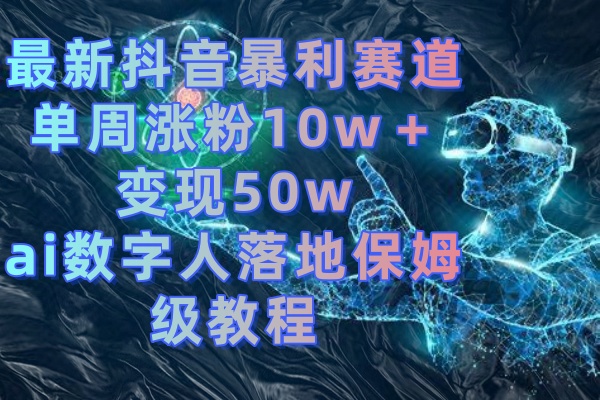 最新抖音暴利赛道，单周涨粉10w＋变现50w的ai数字人落地保姆级教程云创资源网-云创-资源网云创资源