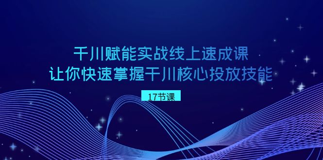 千川 赋能实战线上速成课，让你快速掌握干川核心投放技能云创资源网-云创-资源网云创资源