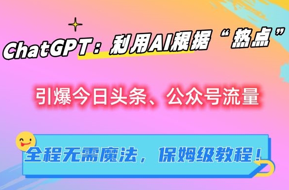 ChatGPT：利用AI根据“热点”引爆今日头条、公众号流量，无需魔法，保姆级教程【揭秘】云创资源网-云创-资源网云创资源