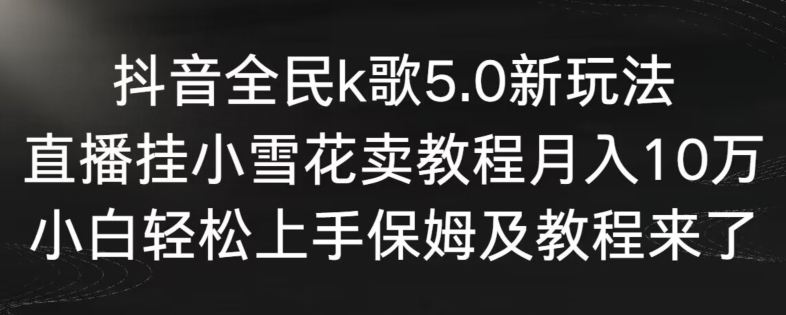 抖音全民k歌5.0新玩法，直播挂小雪花卖教程月入10万，小白轻松上手，保姆及教程来了云创资源网-云创-资源网云创资源