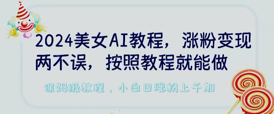 2024美女AI教程，涨粉变现两不误，按照教程制作就能做，平台低概率检测出是AI制作云创资源网-云创-资源网云创资源