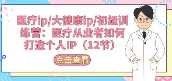 医疗ip/大健康ip/初级训练营：医疗从业者如何打造个人IP(12节)云创资源网-云创-资源网云创资源
